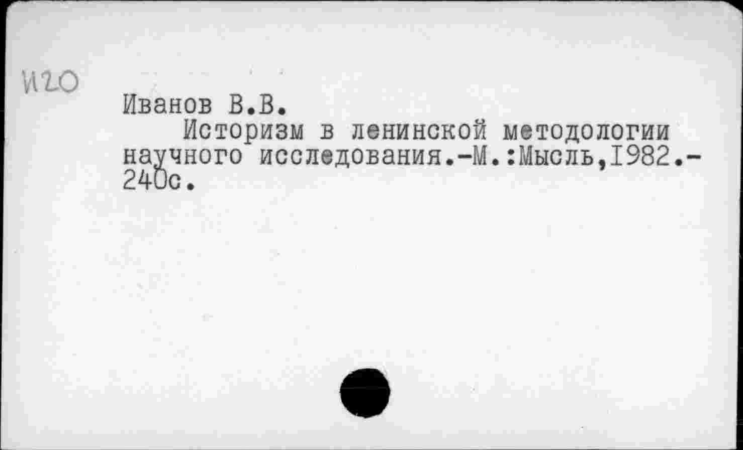 ﻿иго
Иванов В.В.
Историзм в ленинской методологии научного исследования.-М.:Мысль,1982.-240с.